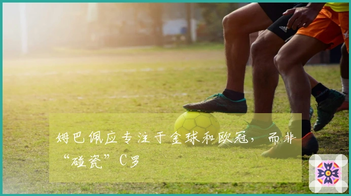 姆巴佩应专注于金球和欧冠，而非“碰瓷”C罗