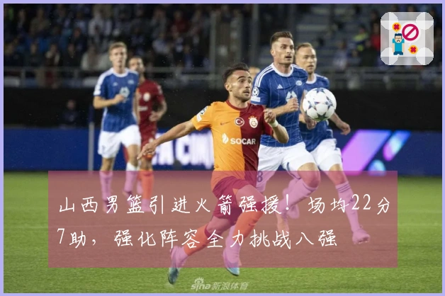 山西男篮引进火箭强援！场均22分7助，强化阵容全力挑战八强