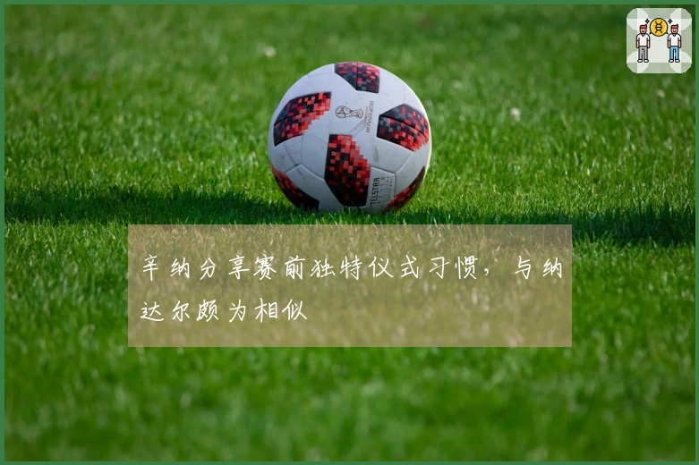 辛纳分享赛前独特仪式习惯，与纳达尔颇为相似