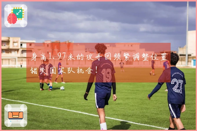 身高1.97米的攻手因频繁调整位置错失国家队机会！