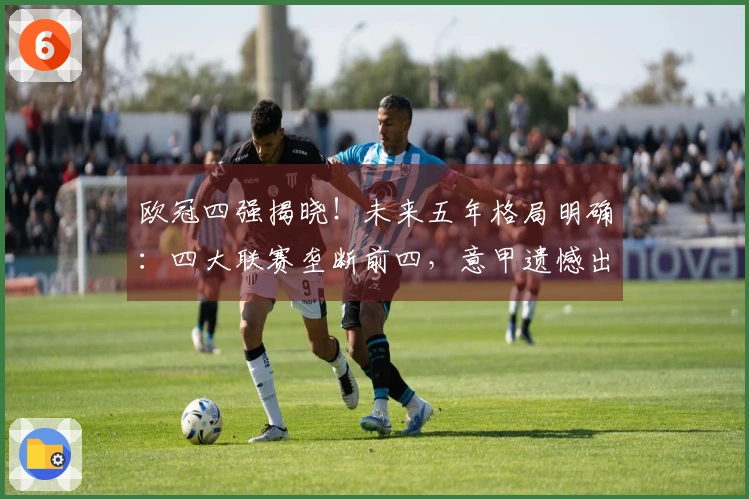 欧冠四强揭晓！未来五年格局明确：四大联赛垄断前四，意甲遗憾出局