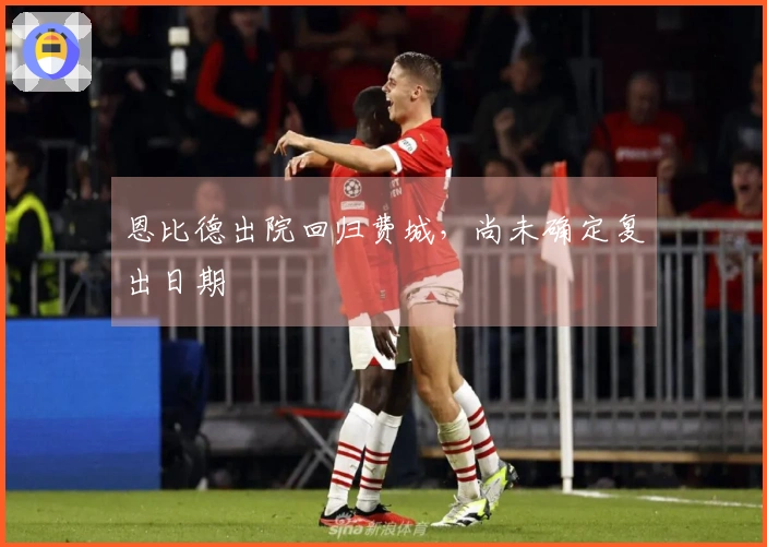 恩比德出院回归费城，尚未确定复出日期