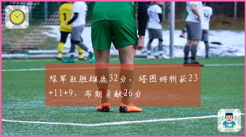 绿军狂胜雄鹿32分，塔图姆斩获23+11+9，布朗贡献26分