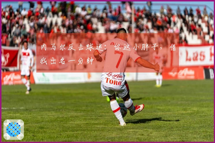 内马尔反击球迷：你这小胖子，借我出名一分钟