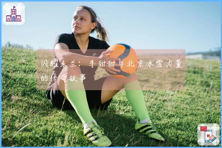 闪耀米兰：李甜甜与北京冰雪力量的传奇故事