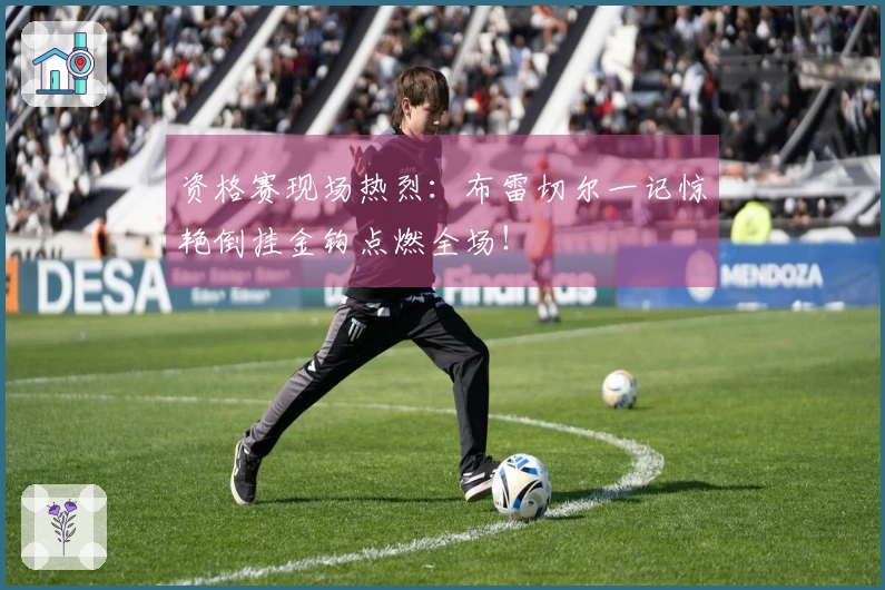 资格赛现场热烈：布雷切尔一记惊艳倒挂金钩点燃全场！