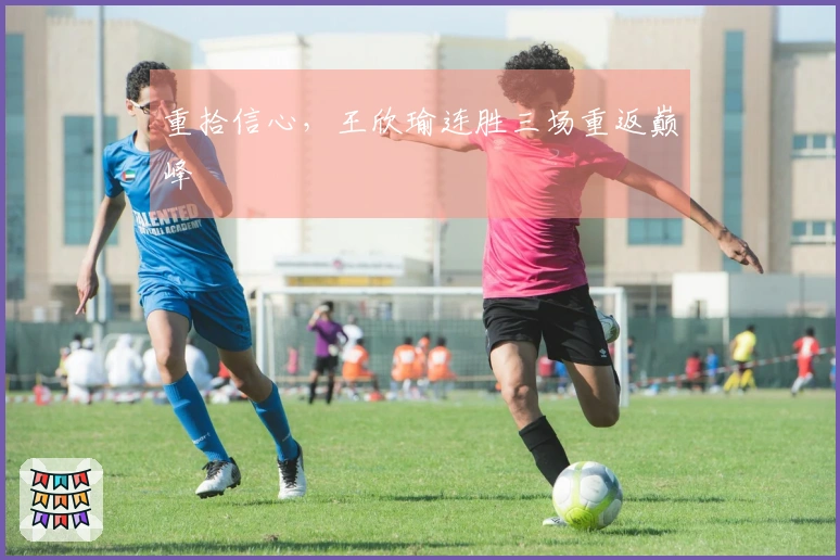 重拾信心，王欣瑜连胜三场重返巅峰