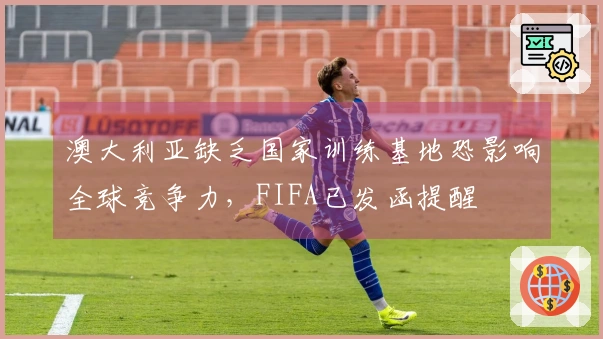 澳大利亚缺乏国家训练基地恐影响全球竞争力，FIFA已发函提醒