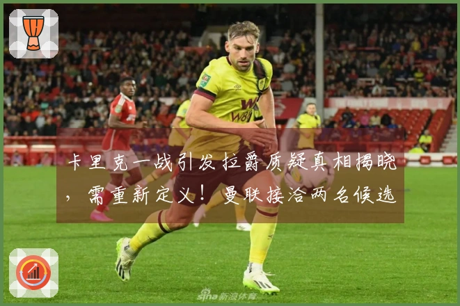 卡里克一战引发拉爵质疑真相揭晓，需重新定义！曼联接洽两名候选人遭拒绝