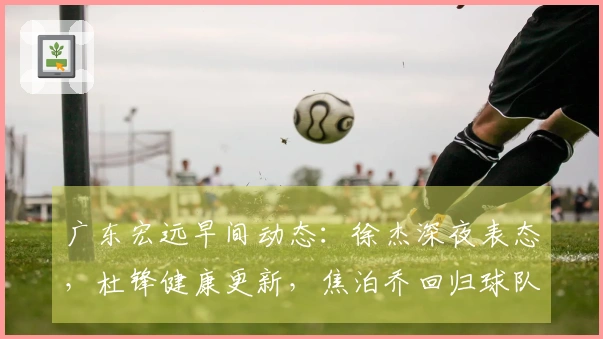 广东宏远早间动态：徐杰深夜表态，杜锋健康更新，焦泊乔回归球队