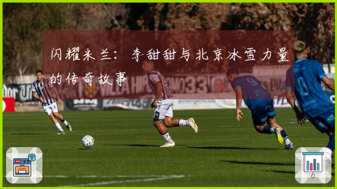 闪耀米兰：李甜甜与北京冰雪力量的传奇故事
