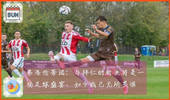 弗洛伦蒂诺：与拜仁的对决将是一场足球盛宴，如今我已无所畏惧