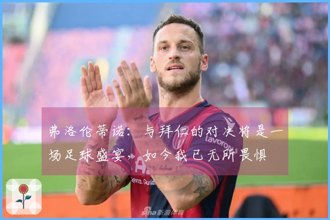 弗洛伦蒂诺：与拜仁的对决将是一场足球盛宴，如今我已无所畏惧