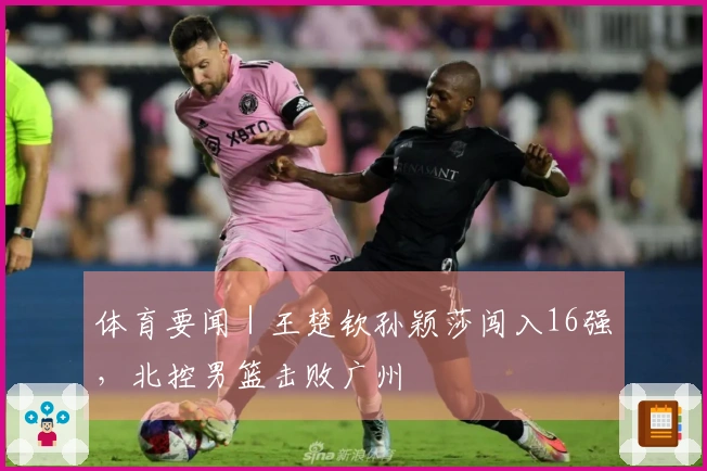 体育要闻｜王楚钦孙颖莎闯入16强，北控男篮击败广州