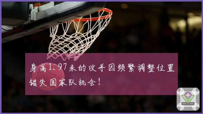 身高1.97米的攻手因频繁调整位置错失国家队机会！