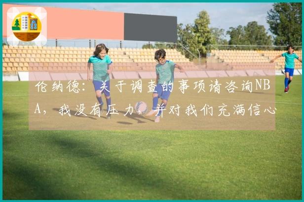 伦纳德：关于调查的事项请咨询NBA，我没有压力，并对我们充满信心