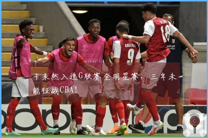 卡米然入选G联赛全明星赛，三年未能征战CBA！