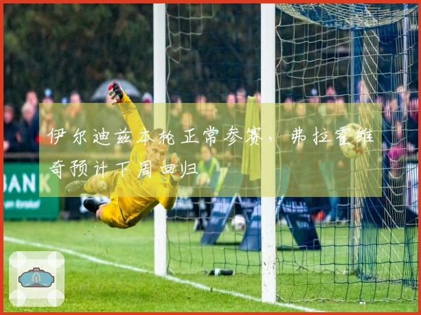 伊尔迪兹本轮正常参赛，弗拉霍维奇预计下周回归